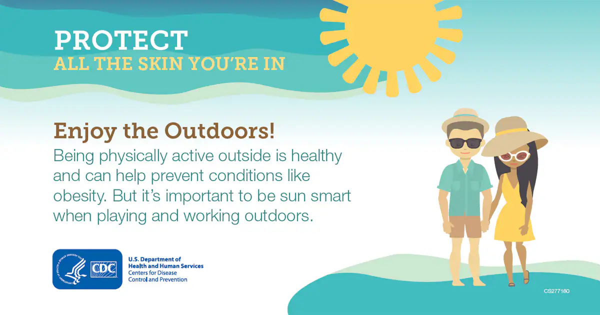 Protect all the skin you’re in. Enjoy the outdoors! Being physically active outside is healthy and can help prevent conditions like obesity. But it’s important to be sun smart when playing and working outdoors.