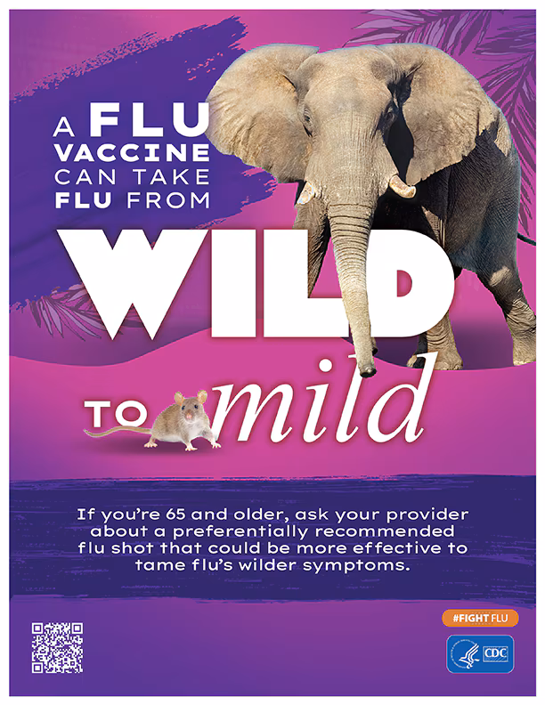 A flu vaccine can take flu from Wild to Mild. If you are 65 and older, ask your provider about a preferentially recommended flu shot that could be more effective to tame flu's wilder symptoms.