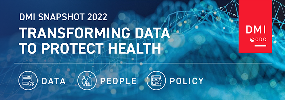 DMI Snapshot 2022 DMI Snapshot 2022: Transforming Data to Protect Health; DMI@CDC; Data; People; Policy